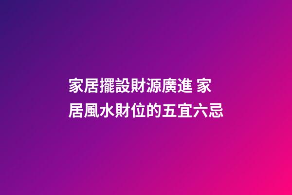 家居擺設財源廣進 家居風水財位的五宜六忌